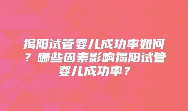 揭阳试管婴儿成功率如何？哪些因素影响揭阳试管婴儿成功率？