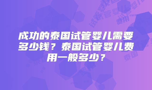 成功的泰国试管婴儿需要多少钱？泰国试管婴儿费用一般多少？