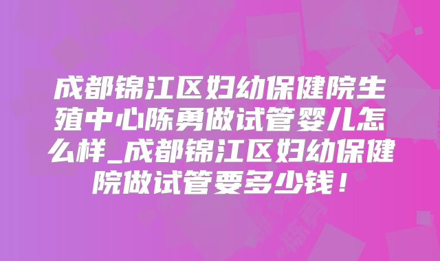 成都锦江区妇幼保健院生殖中心陈勇做试管婴儿怎么样_成都锦江区妇幼保健院做试管要多少钱！
