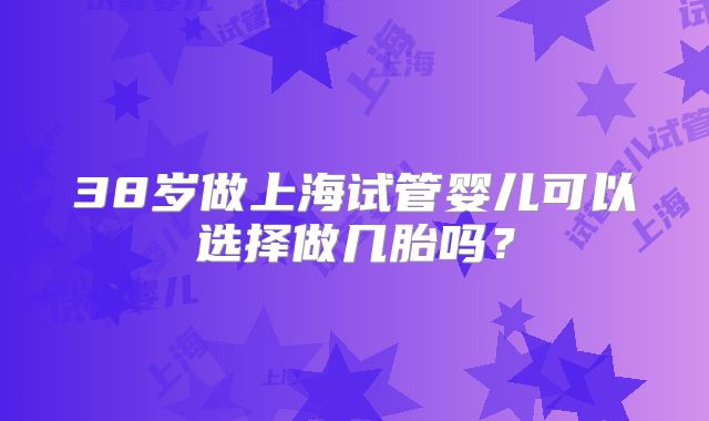 38岁做上海试管婴儿可以选择做几胎吗？