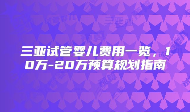 三亚试管婴儿费用一览，10万-20万预算规划指南