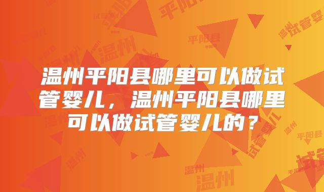 温州平阳县哪里可以做试管婴儿，温州平阳县哪里可以做试管婴儿的？