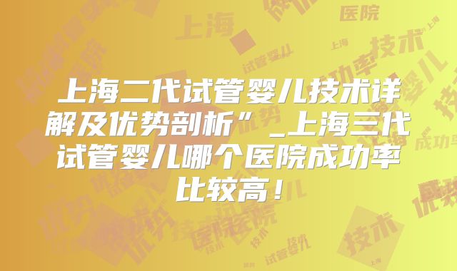 上海二代试管婴儿技术详解及优势剖析”_上海三代试管婴儿哪个医院成功率比较高！