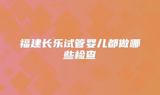 福建长乐试管婴儿都做哪些检查