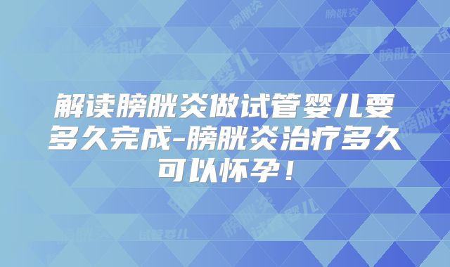 解读膀胱炎做试管婴儿要多久完成-膀胱炎治疗多久可以怀孕！