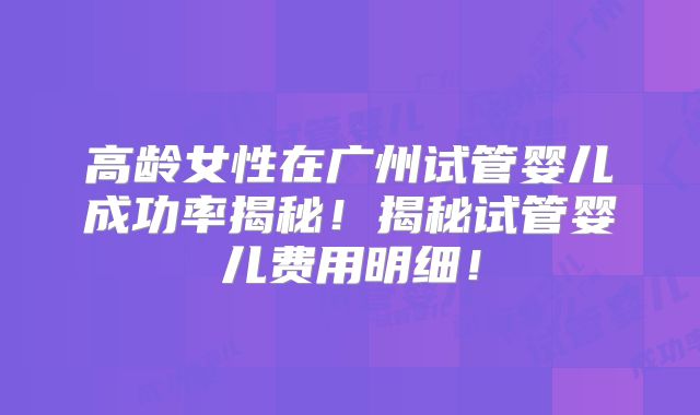 高龄女性在广州试管婴儿成功率揭秘！揭秘试管婴儿费用明细！