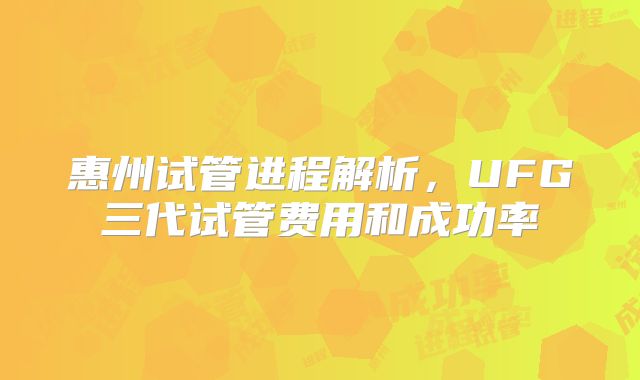 惠州试管进程解析，UFG三代试管费用和成功率