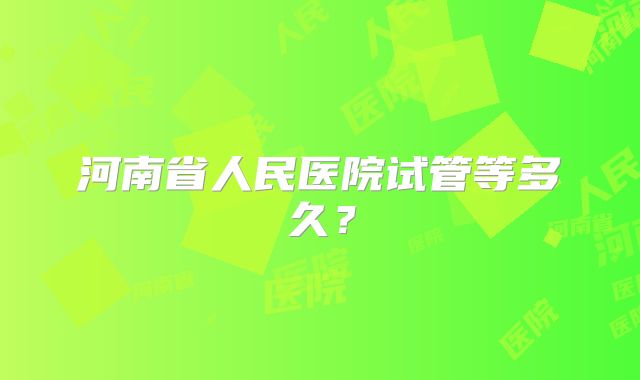 河南省人民医院试管等多久?