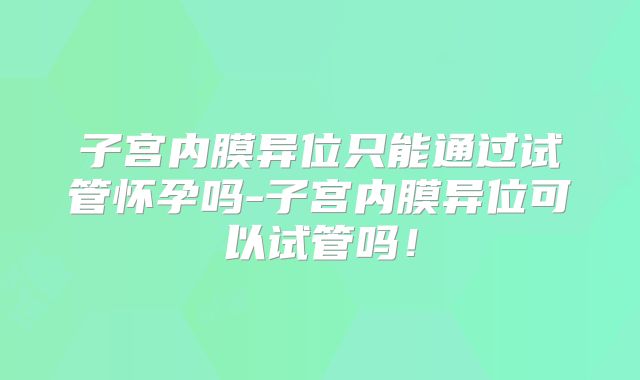 子宫内膜异位只能通过试管怀孕吗-子宫内膜异位可以试管吗！