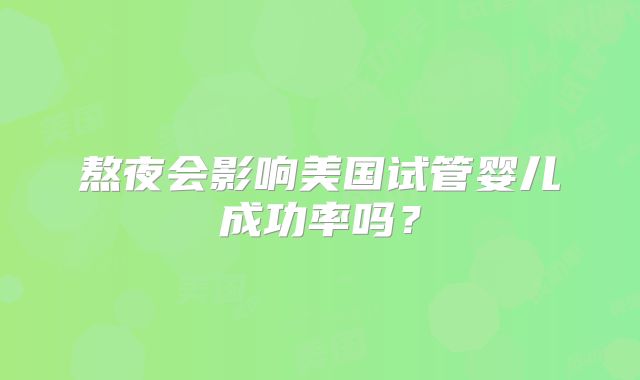 熬夜会影响美国试管婴儿成功率吗?