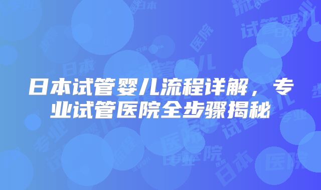 日本试管婴儿流程详解，专业试管医院全步骤揭秘