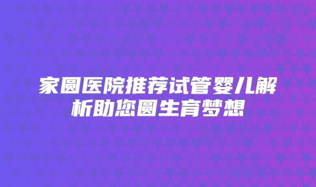 家圆医院推荐试管婴儿解析助您圆生育梦想