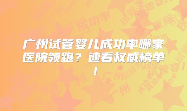 广州试管婴儿成功率哪家医院领跑?速看权威榜单!
