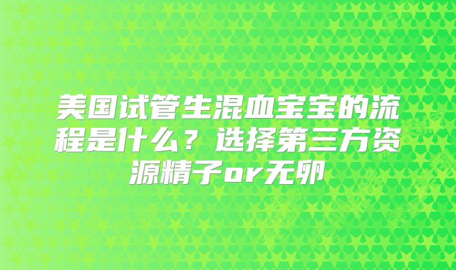 美国试管生混血宝宝的流程是什么？选择第三方资源精子or无卵�