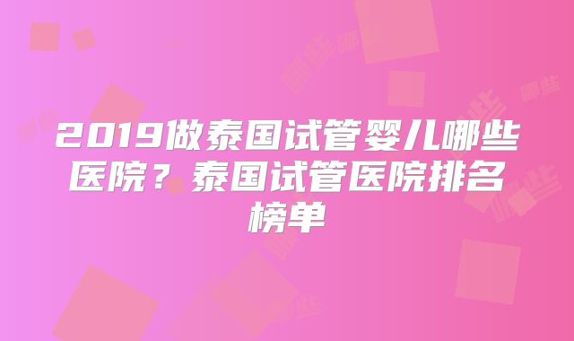 2019做泰国试管婴儿哪些医院？泰国试管医院排名榜单