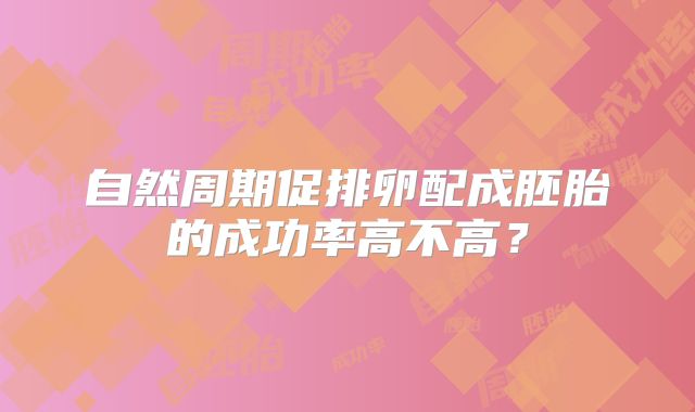 自然周期促排卵配成胚胎的成功率高不高？