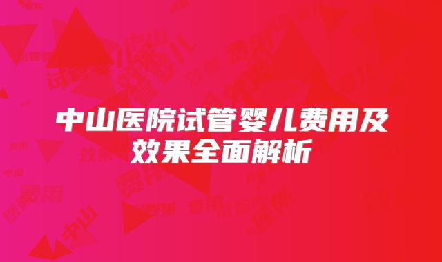 中山医院试管婴儿费用及效果全面解析