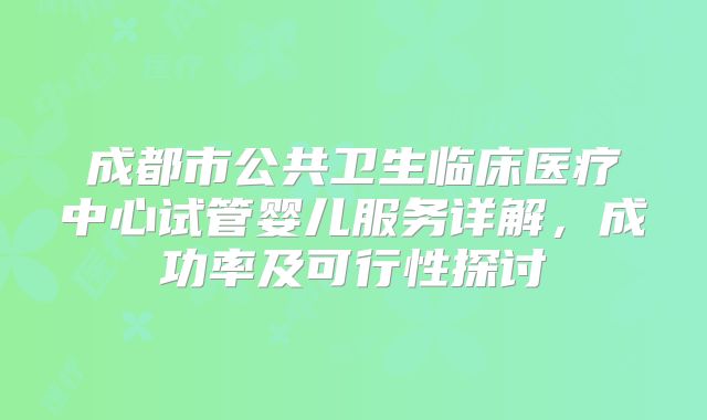 成都市公共卫生临床医疗中心试管婴儿服务详解，成功率及可行性探讨