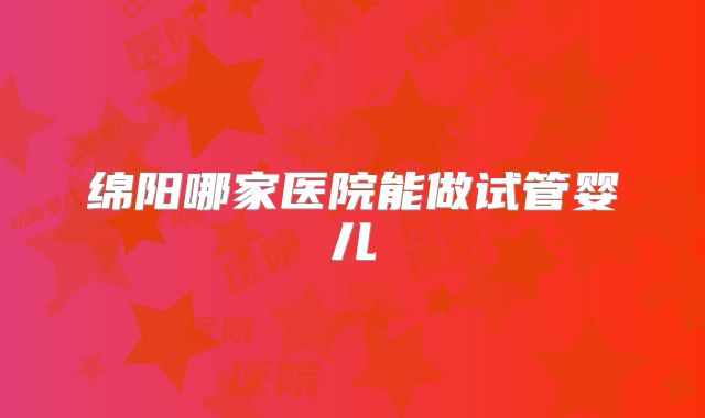 绵阳哪家医院能做试管婴儿