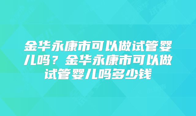 金华永康市可以做试管婴儿吗?金华永康市可以做试管婴儿吗多少钱