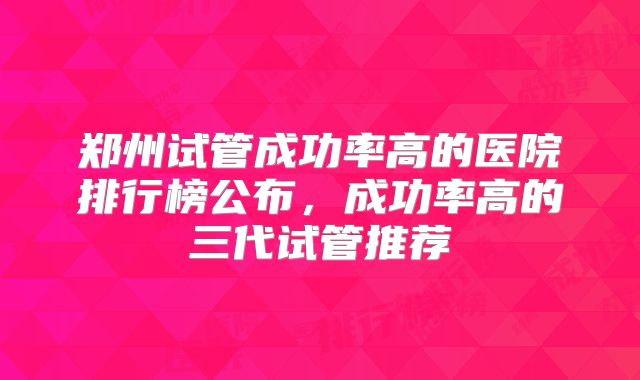 郑州试管成功率高的医院排行榜公布，成功率高的三代试管推荐