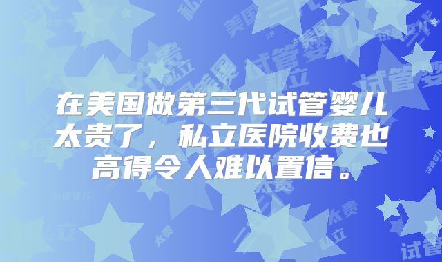 在美国做第三代试管婴儿太贵了,私立医院收费也高得令人难以置信。