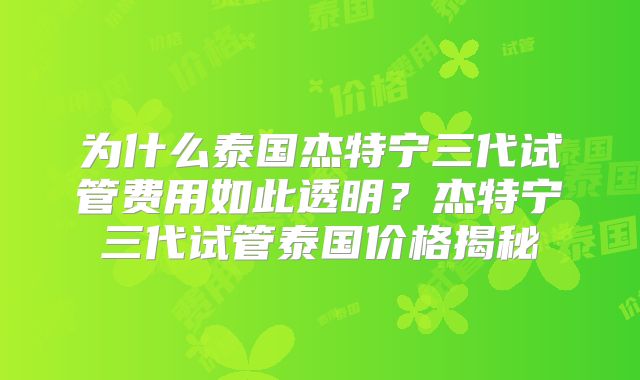 为什么泰国杰特宁三代试管费用如此透明？杰特宁三代试管泰国价格揭秘