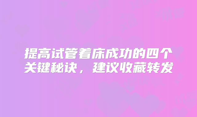 提高试管着床成功的四个关键秘诀，建议收藏转发