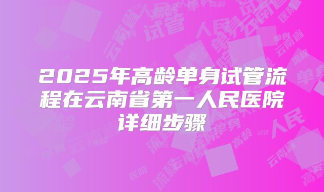 2025年高龄单身试管流程在云南省第一人民医院详细步骤