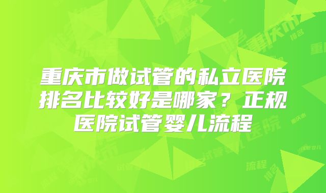 重庆市做试管的私立医院排名比较好是哪家？正规医院试管婴儿流程