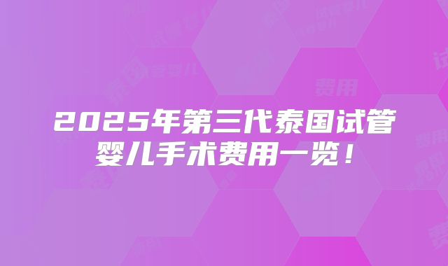 2025年第三代泰国试管婴儿手术费用一览！