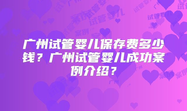 广州试管婴儿保存费多少钱?广州试管婴儿成功案例介绍?