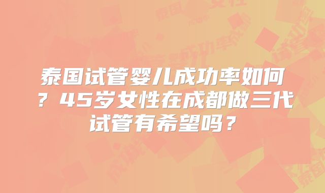 泰国试管婴儿成功率如何？45岁女性在成都做三代试管有希望吗？