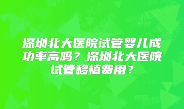 深圳北大医院试管婴儿成功率高吗？深圳北大医院试管移植费用？