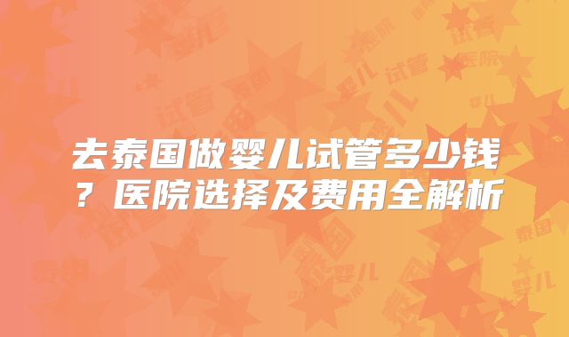 去泰国做婴儿试管多少钱?医院选择及费用全解析