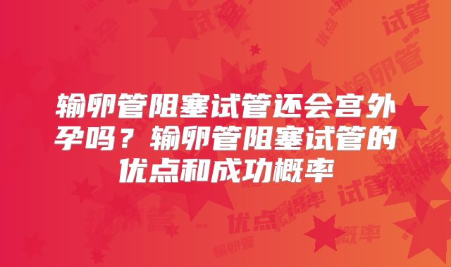 输卵管阻塞试管还会宫外孕吗？输卵管阻塞试管的优点和成功概率