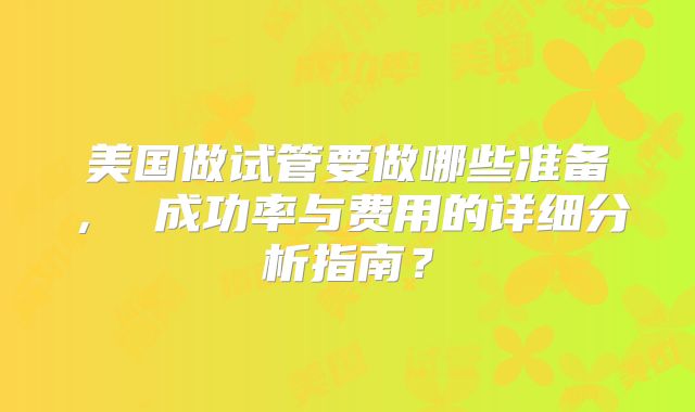 美国做试管要做哪些准备, 成功率与费用的详细分析指南?