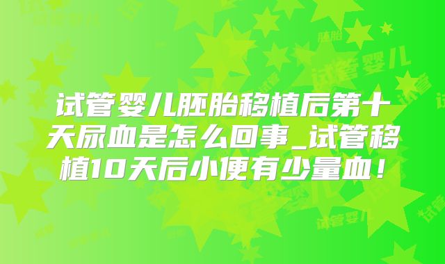 试管婴儿胚胎移植后第十天尿血是怎么回事_试管移植10天后小便有少量血！