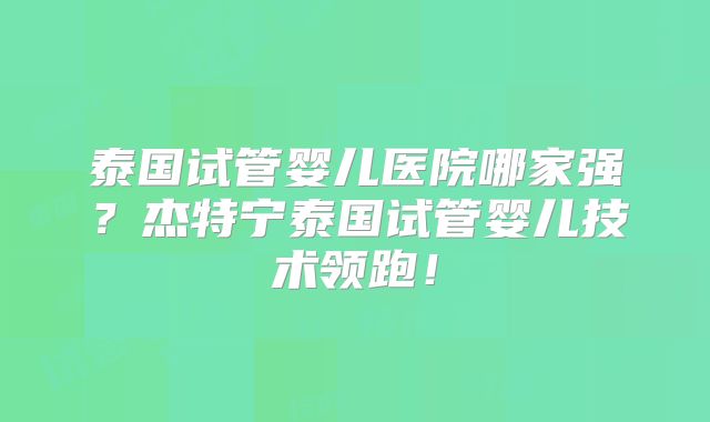 泰国试管婴儿医院哪家强?杰特宁泰国试管婴儿技术领跑!