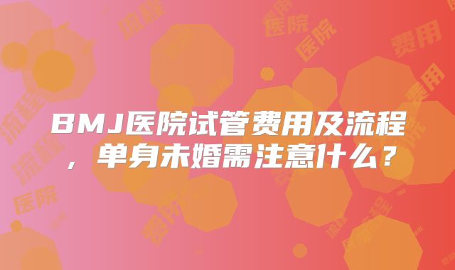 BMJ医院试管费用及流程，单身未婚需注意什么？