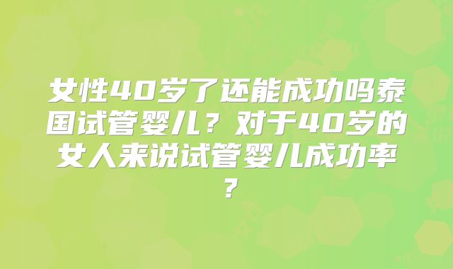 女性40岁了还能成功吗泰国试管婴儿？对于40岁的女人来说试管婴儿成功率？
