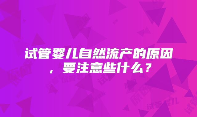 试管婴儿自然流产的原因，要注意些什么？