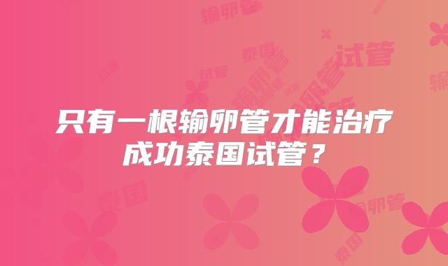 只有一根输卵管才能治疗成功泰国试管？