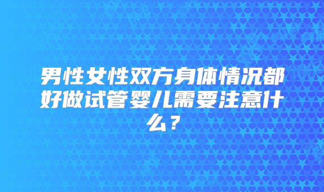 男性女性双方身体情况都好做试管婴儿需要注意什么？