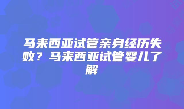 马来西亚试管亲身经历失败？马来西亚试管婴儿了解