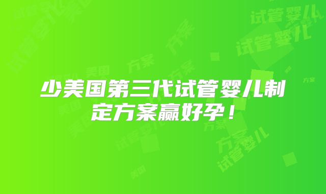 少美国第三代试管婴儿制定方案赢好孕！