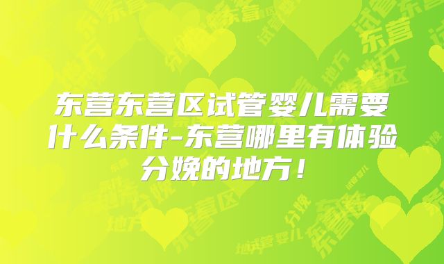 东营东营区试管婴儿需要什么条件-东营哪里有体验分娩的地方！