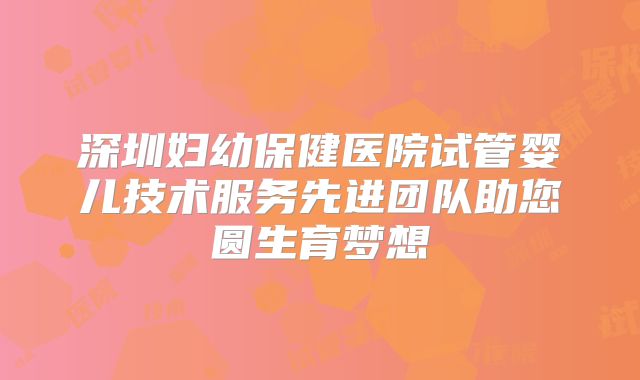 深圳妇幼保健医院试管婴儿技术服务先进团队助您圆生育梦想