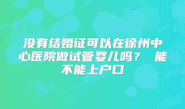 没有结婚证可以在徐州中心医院做试管婴儿吗? 能不能上户口
