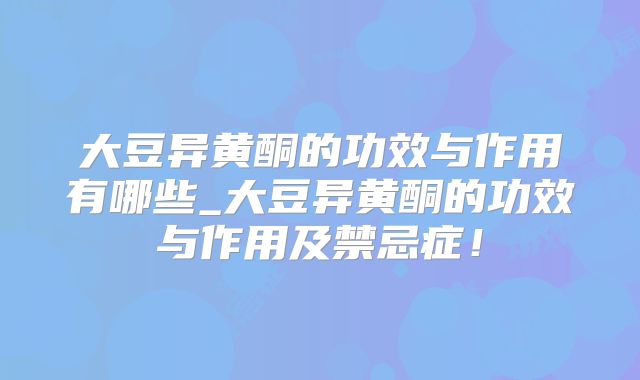 大豆异黄酮的功效与作用有哪些_大豆异黄酮的功效与作用及禁忌症！